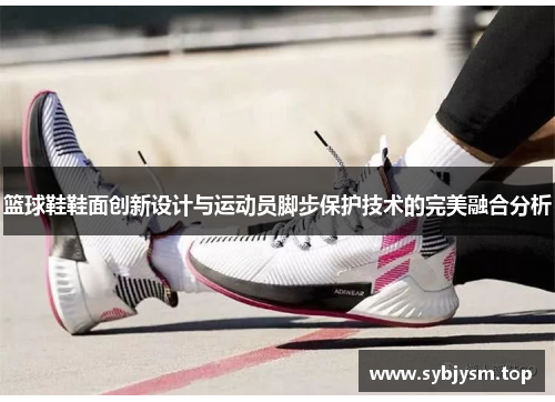 篮球鞋鞋面创新设计与运动员脚步保护技术的完美融合分析