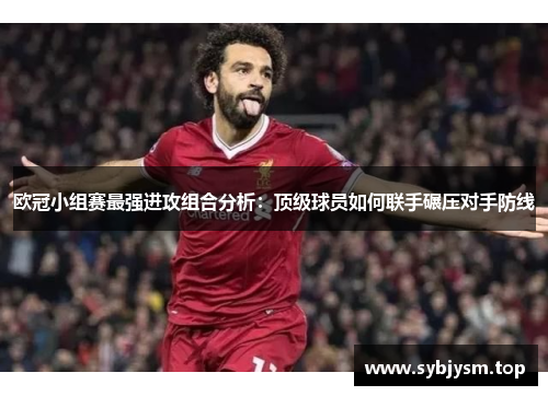 欧冠小组赛最强进攻组合分析：顶级球员如何联手碾压对手防线