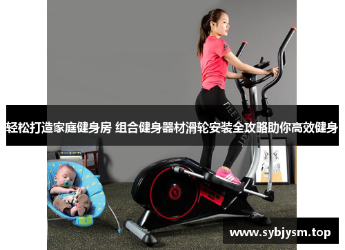 轻松打造家庭健身房 组合健身器材滑轮安装全攻略助你高效健身