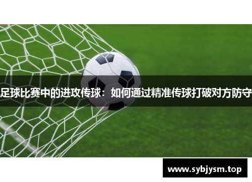 足球比赛中的进攻传球：如何通过精准传球打破对方防守