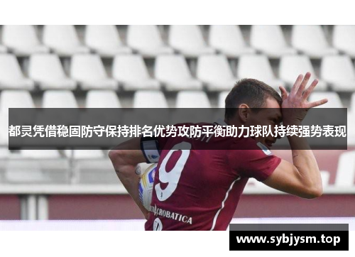 都灵凭借稳固防守保持排名优势攻防平衡助力球队持续强势表现